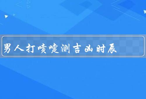 男人打喷嚏测吉凶时辰（早晨／中午／晚上）