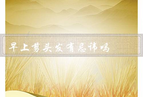 早上剪头发有忌讳吗，剪头发的时间要选择得当／不要空腹剪发