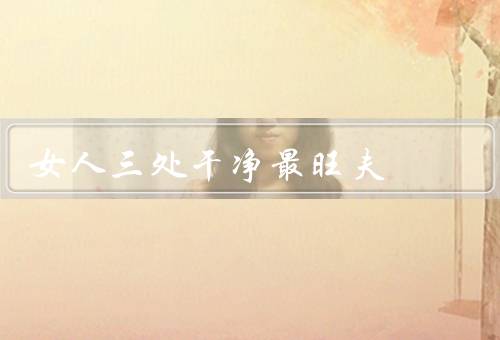 女人三处干净最旺夫（口腔、私处、心灵）