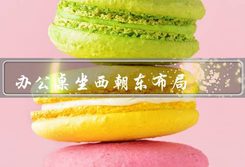 办公桌坐西朝东风水最佳布局，方向／位置／布局