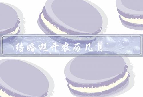 结婚避开农历几月，七月、九月、十二月