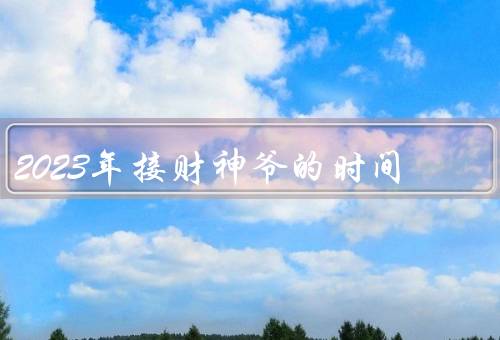 2023年接财神爷的最佳时间（来历、时间、意义和方式）