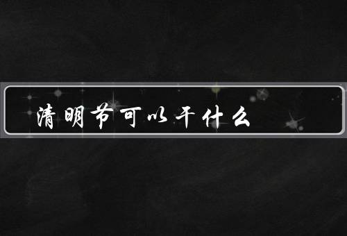 清明节可以干什么，踏青赏花／登高祭祖／制作清明食品