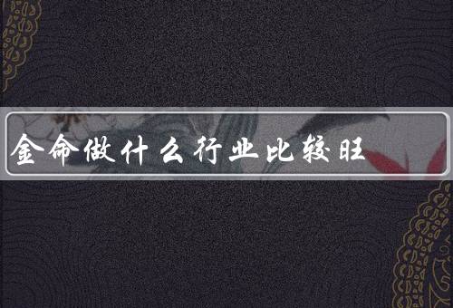 金命做什么行业比较旺（珠宝行业／艺术品行业／医疗保健行业）