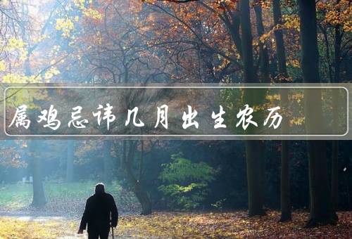 属鸡忌讳几月出生农历（五月、七月、三月）