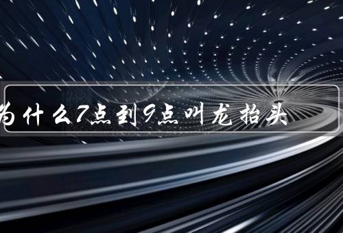 为什么7点到9点叫龙抬头，龙的象征意义、龙抬头传说、习俗和活动