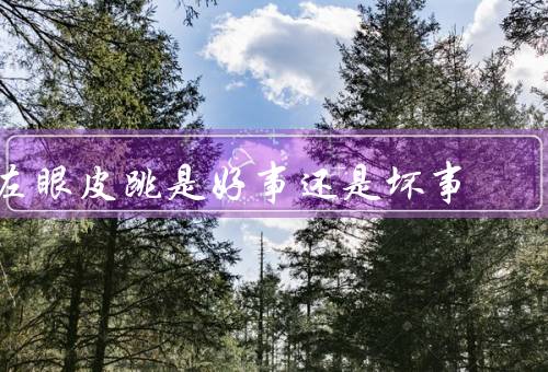 左眼皮跳是好事还是坏事（好事、坏事、结论）