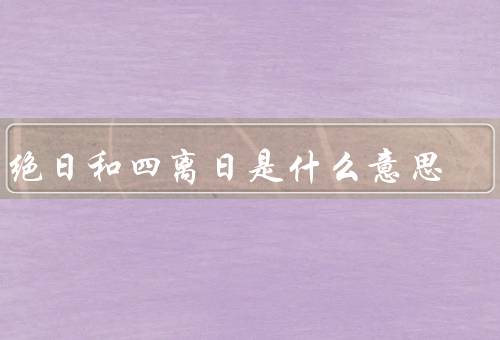 四绝日和四离日是什么意思（四绝日、四离日、意义与活动）