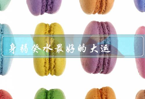 身弱癸水最好的大运（阳宅大运／运动健身大运／学习进修大运）