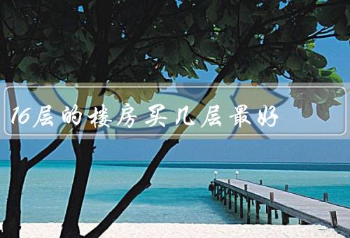 16层的楼房买几层最好（朝向／噪音／楼层高度）