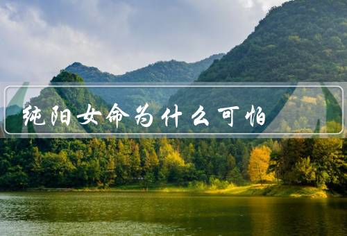 纯阳女命为什么可怕，自我、冷酷无情、命运不凡