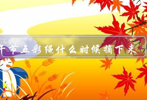端午节五彩绳什么时候摘下来，寓意／摘取时间／保存方式