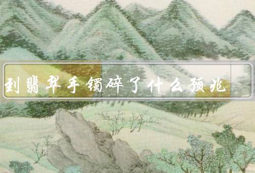 梦到翡翠手镯碎了什么预兆（破财、不顺利、变故）