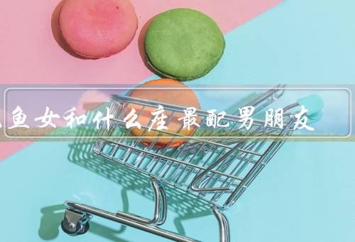 双鱼女和什么座最配男朋友（巨蟹座、天蝎座、摩羯座）