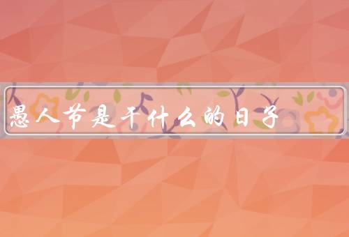 愚人节是干什么的日子（起源、习俗、意义）