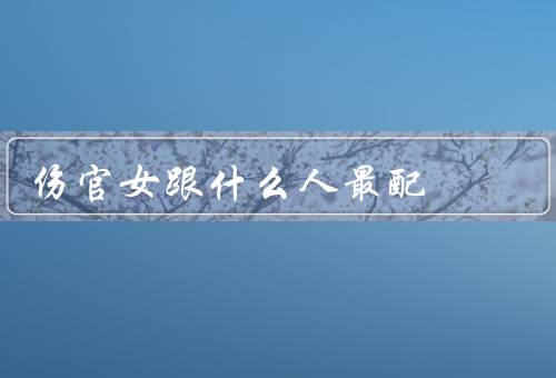 伤官女跟什么人最配（喜忌五行／相生相克／官杀透出）