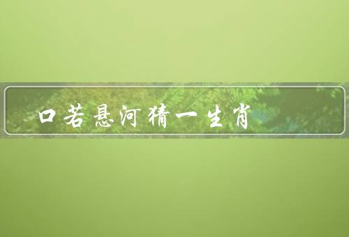 口若悬河猜一生肖（老鼠／龙／猴）