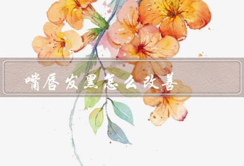 嘴唇发黑怎么改善（保持良好的口腔卫生、避免暴露在阳光下）