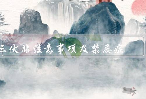 三伏贴注意事项及禁忌症（使用三伏贴的注意事项、三伏贴的禁忌症）