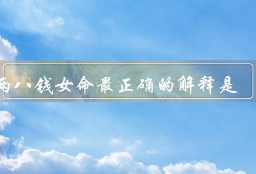 三两八钱女命最正确的解释是（起源／含义／正确解释）