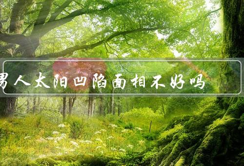 男人太阳凹陷面相不好吗（含义／影响／克服方法）