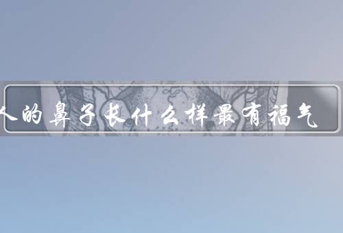 女人的鼻子长什么样最有福气，高挺直直的鼻梁、红润丰满的鼻尖