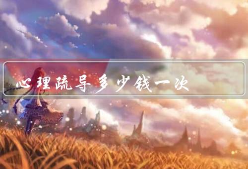 心理疏导多少钱一次，因素／范围／价值