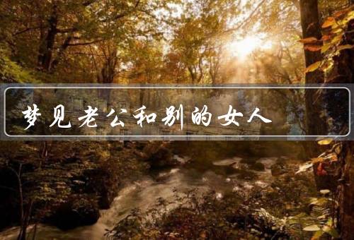梦见老公和别的女人（婚姻的疑虑／自我反省／信任和包容）