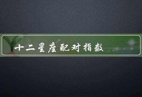 十二星座配对指数（元素、特点、相处方式）