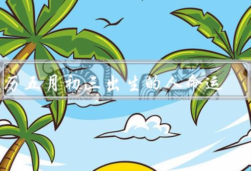 农历五月初三出生的人命运（自信乐观／情绪波动／追求自由和独立）