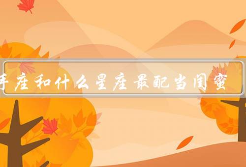 射手座和什么星座最配当闺蜜（性格契合、共同兴趣、互相尊重）
