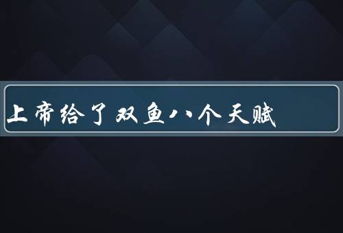 上帝给了双鱼八个天赋，超强的直觉力／无尽的创造力／善于同理心