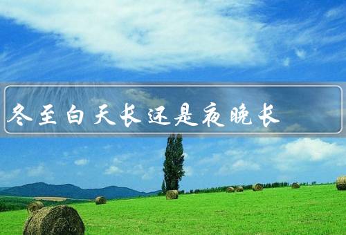 冬至白天长还是夜晚长（冬至与白天长夜晚长）