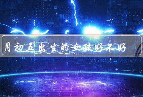 正月初五出生的女孩好不好，家庭、学业、事业
