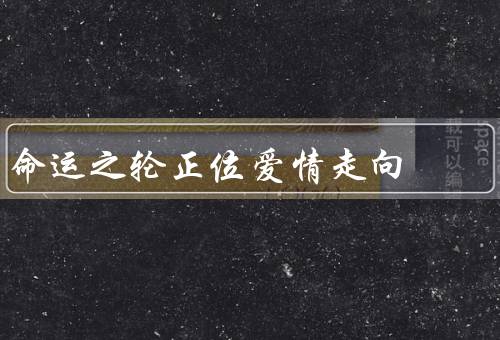 命运之轮正位爱情走向（走向／发展建议／展望）