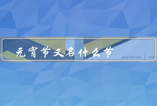元宵节又名什么节（起源与传说／习俗与活动／节日意义）