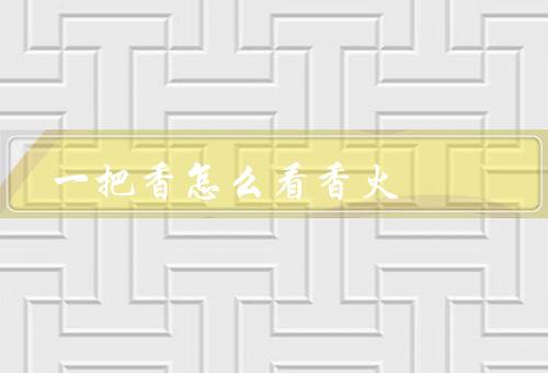 一把香怎么看香火（起源、意义、通过了解文化）