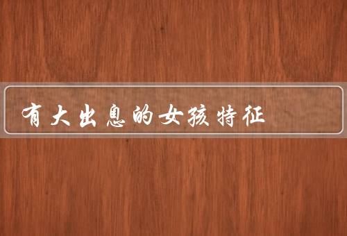 有大出息的女孩特征（坚定的目标、积极的态度、勇于挑战的精神）
