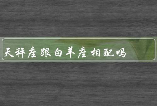 天秤座跟白羊座相配吗（性格特点、相互吸引、相处之道）