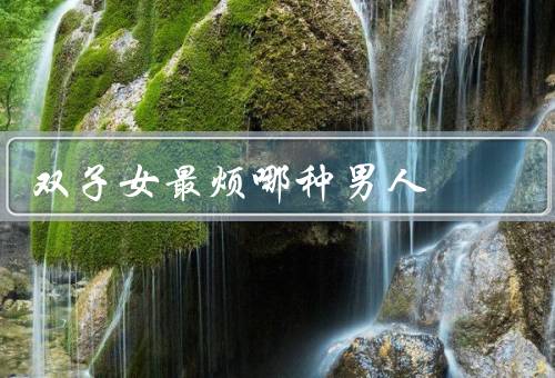 双子女最烦哪种男人（自以为是、情绪不稳定、缺乏沟通）