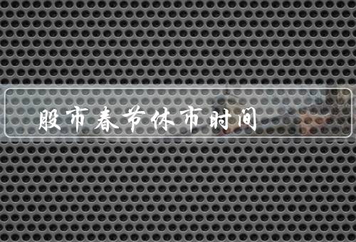 股市春节休市时间，春节休市时间／因素／和建议