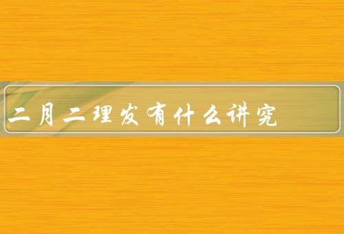 二月二理发有什么讲究（不能剪、有助于健康、需要注意的事项）