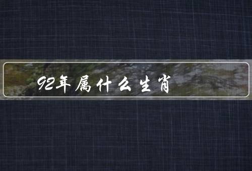 92年属什么生肖，特点／爱情与婚姻／事业发展
