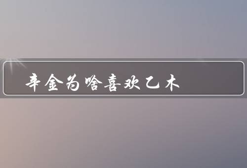 辛金为啥喜欢乙木，个性与特点／人格魅力／对辛金影响