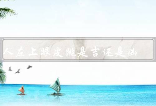 男人左上眼皮跳是吉还是凶（吉兆、凶兆、结论）