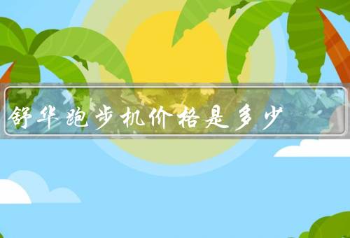 舒华跑步机价格是多少，价格范围、性价比、售后服务