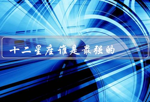 十二星座谁是最强的，勇气／热情／领导力