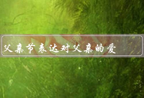 父亲节表达对父亲的爱，父爱如山／无声的守护／感恩的心