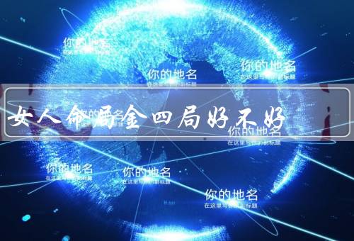 女人命局金四局好不好，财富积累方面／事业发展方面／家庭幸福方面