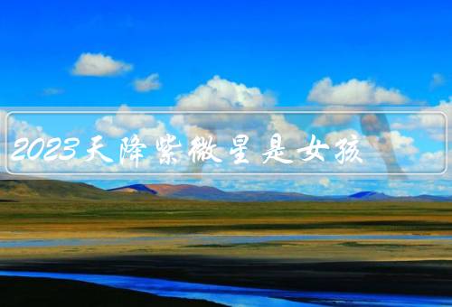 2023天降紫微星是女孩，紫微星的来历／女孩的特殊能力